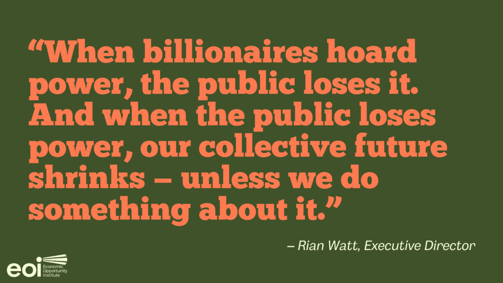 "When billionaires hoard power, the public loses it. And when the public loses power, our collective future shrinks — unless we do something about it." - Rian Watt, Executive Director, Economic Opportunity Institute